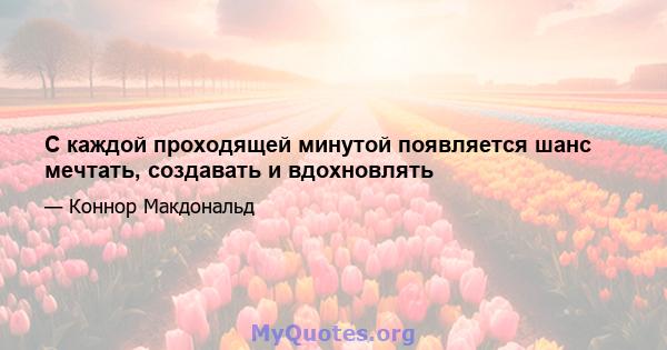 С каждой проходящей минутой появляется шанс мечтать, создавать и вдохновлять