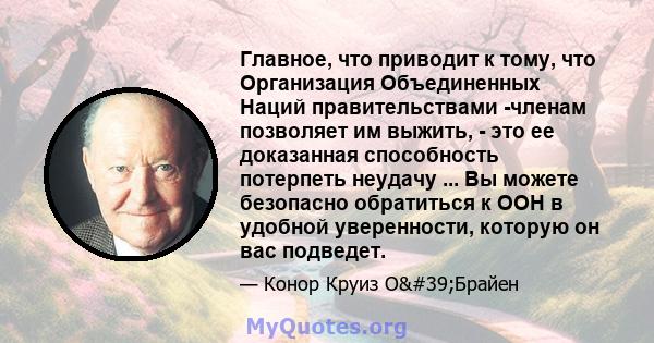 Главное, что приводит к тому, что Организация Объединенных Наций правительствами -членам позволяет им выжить, - это ее доказанная способность потерпеть неудачу ... Вы можете безопасно обратиться к ООН в удобной