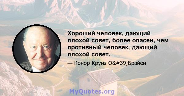 Хороший человек, дающий плохой совет, более опасен, чем противный человек, дающий плохой совет.