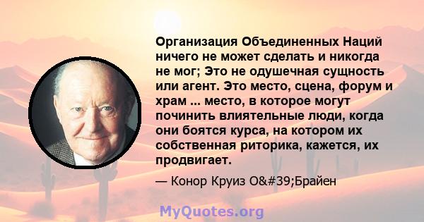 Организация Объединенных Наций ничего не может сделать и никогда не мог; Это не одушечная сущность или агент. Это место, сцена, форум и храм ... место, в которое могут починить влиятельные люди, когда они боятся курса,