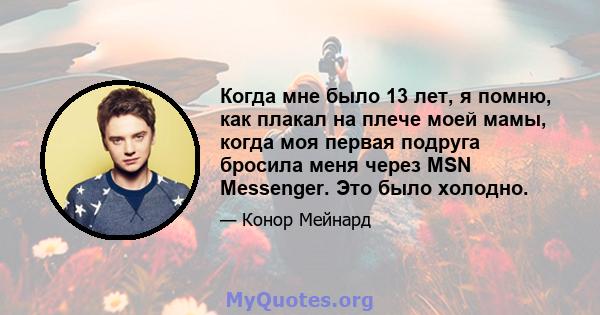 Когда мне было 13 лет, я помню, как плакал на плече моей мамы, когда моя первая подруга бросила меня через MSN Messenger. Это было холодно.