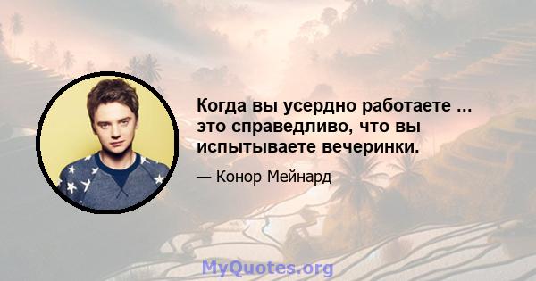 Когда вы усердно работаете ... это справедливо, что вы испытываете вечеринки.