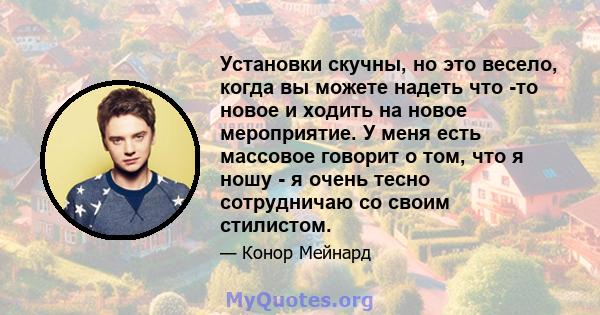 Установки скучны, но это весело, когда вы можете надеть что -то новое и ходить на новое мероприятие. У меня есть массовое говорит о том, что я ношу - я очень тесно сотрудничаю со своим стилистом.