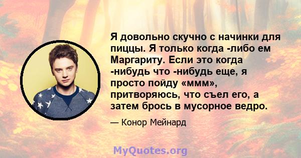 Я довольно скучно с начинки для пиццы. Я только когда -либо ем Маргариту. Если это когда -нибудь что -нибудь еще, я просто пойду «ммм», притворяюсь, что съел его, а затем брось в мусорное ведро.