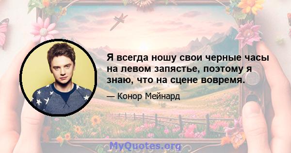 Я всегда ношу свои черные часы на левом запястье, поэтому я знаю, что на сцене вовремя.