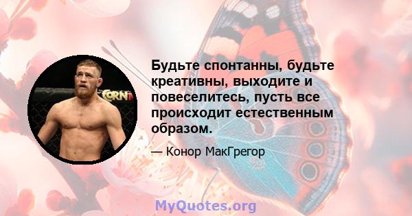 Будьте спонтанны, будьте креативны, выходите и повеселитесь, пусть все происходит естественным образом.