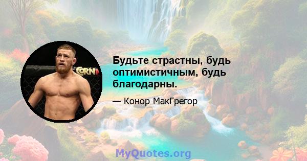 Будьте страстны, будь оптимистичным, будь благодарны.