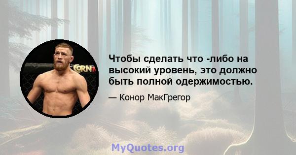 Чтобы сделать что -либо на высокий уровень, это должно быть полной одержимостью.