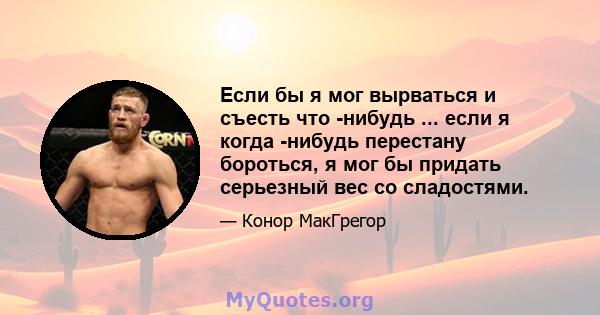 Если бы я мог вырваться и съесть что -нибудь ... если я когда -нибудь перестану бороться, я мог бы придать серьезный вес со сладостями.