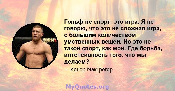 Гольф не спорт, это игра. Я не говорю, что это не сложная игра, с большим количеством умственных вещей. Но это не такой спорт, как мой. Где борьба, интенсивность того, что мы делаем?