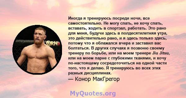 Иногда я тренируюсь посреди ночи, все самостоятельно. Не могу спать, не хочу спать, вставать, ходить в спортзал, работать. Это рано для меня, будучи здесь в полдесятилетняя утра, это действительно рано, и я здесь только 