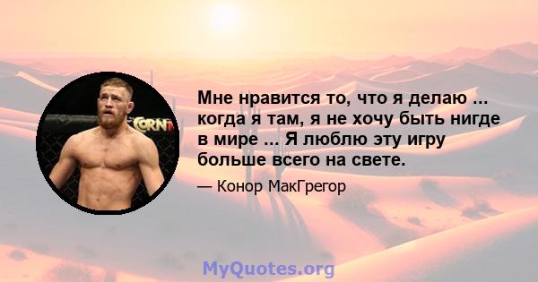 Мне нравится то, что я делаю ... когда я там, я не хочу быть нигде в мире ... Я люблю эту игру больше всего на свете.