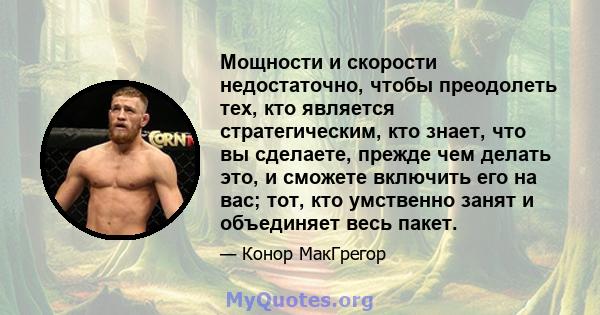 Мощности и скорости недостаточно, чтобы преодолеть тех, кто является стратегическим, кто знает, что вы сделаете, прежде чем делать это, и сможете включить его на вас; тот, кто умственно занят и объединяет весь пакет.