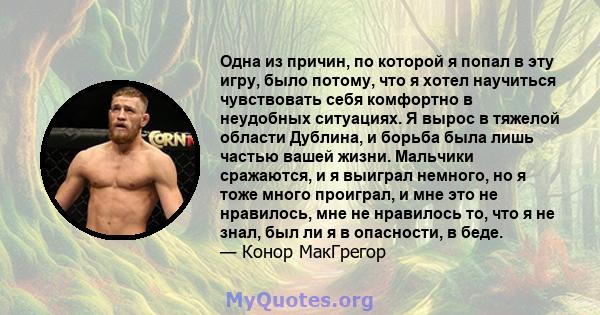 Одна из причин, по которой я попал в эту игру, было потому, что я хотел научиться чувствовать себя комфортно в неудобных ситуациях. Я вырос в тяжелой области Дублина, и борьба была лишь частью вашей жизни. Мальчики