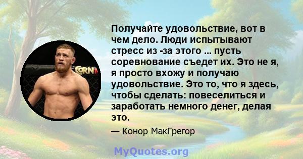 Получайте удовольствие, вот в чем дело. Люди испытывают стресс из -за этого ... пусть соревнование съедет их. Это не я, я просто вхожу и получаю удовольствие. Это то, что я здесь, чтобы сделать: повеселиться и