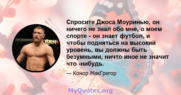 Спросите Джоса Моуринью, он ничего не знал обо мне, о моем спорте - он знает футбол, и чтобы подняться на высокий уровень, вы должны быть безумными, ничто иное не значит что -нибудь.