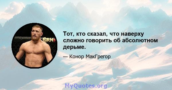 Тот, кто сказал, что наверху сложно говорить об абсолютном дерьме.