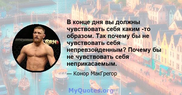 В конце дня вы должны чувствовать себя каким -то образом. Так почему бы не чувствовать себя непревзойденным? Почему бы не чувствовать себя неприкасаемым.