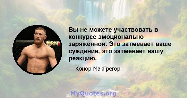 Вы не можете участвовать в конкурсе эмоционально заряженной. Это затмевает ваше суждение, это затмевает вашу реакцию.