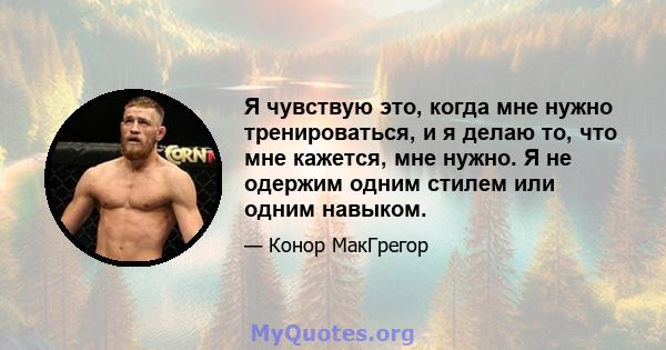 Я чувствую это, когда мне нужно тренироваться, и я делаю то, что мне кажется, мне нужно. Я не одержим одним стилем или одним навыком.