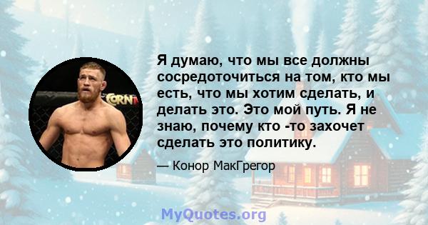 Я думаю, что мы все должны сосредоточиться на том, кто мы есть, что мы хотим сделать, и делать это. Это мой путь. Я не знаю, почему кто -то захочет сделать это политику.