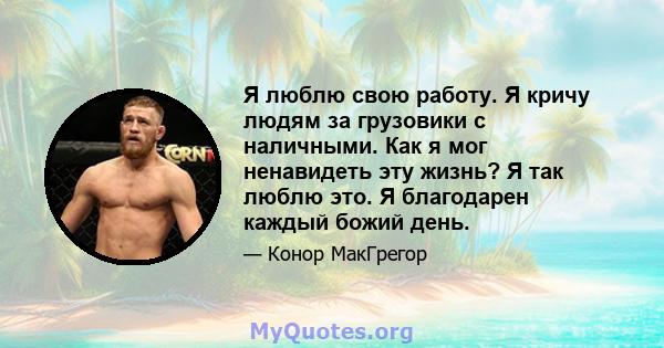 Я люблю свою работу. Я кричу людям за грузовики с наличными. Как я мог ненавидеть эту жизнь? Я так люблю это. Я благодарен каждый божий день.