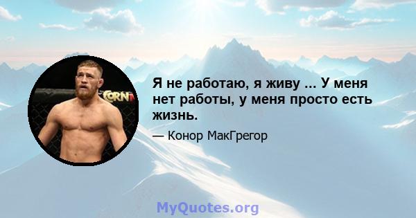 Я не работаю, я живу ... У меня нет работы, у меня просто есть жизнь.