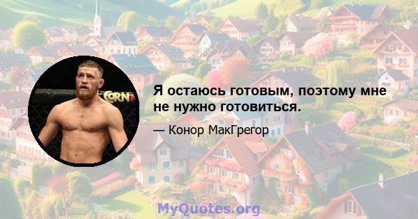 Я остаюсь готовым, поэтому мне не нужно готовиться.