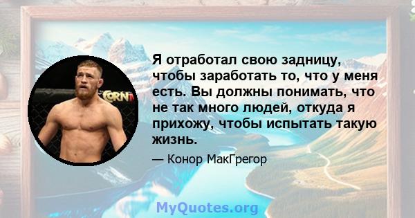 Я отработал свою задницу, чтобы заработать то, что у меня есть. Вы должны понимать, что не так много людей, откуда я прихожу, чтобы испытать такую ​​жизнь.