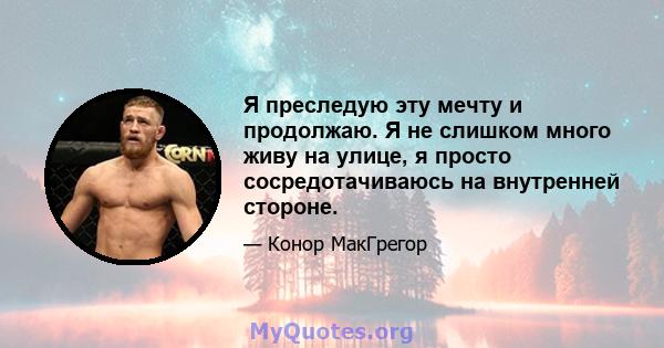 Я преследую эту мечту и продолжаю. Я не слишком много живу на улице, я просто сосредотачиваюсь на внутренней стороне.