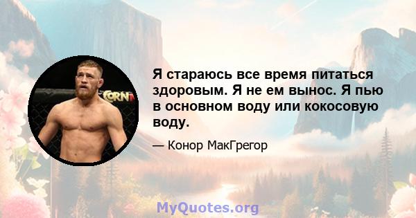 Я стараюсь все время питаться здоровым. Я не ем вынос. Я пью в основном воду или кокосовую воду.