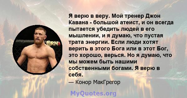 Я верю в веру. Мой тренер Джон Кавана - большой атеист, и он всегда пытается убедить людей в его мышлении, и я думаю, что пустая трата энергии. Если люди хотят верить в этого Бога или в этот Бог, это хорошо, верься. Но