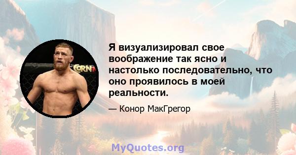 Я визуализировал свое воображение так ясно и настолько последовательно, что оно проявилось в моей реальности.