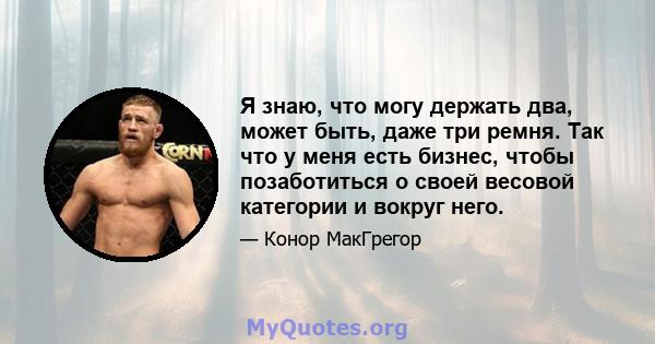 Я знаю, что могу держать два, может быть, даже три ремня. Так что у меня есть бизнес, чтобы позаботиться о своей весовой категории и вокруг него.