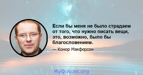 Если бы меня не было страдаем от того, что нужно писать вещи, это, возможно, было бы благословением.