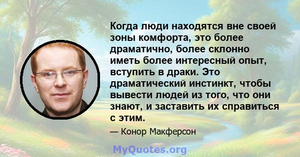 Когда люди находятся вне своей зоны комфорта, это более драматично, более склонно иметь более интересный опыт, вступить в драки. Это драматический инстинкт, чтобы вывести людей из того, что они знают, и заставить их