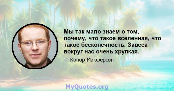 Мы так мало знаем о том, почему, что такое вселенная, что такое бесконечность. Завеса вокруг нас очень хрупкая.