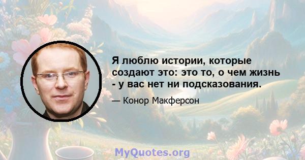 Я люблю истории, которые создают это: это то, о чем жизнь - у вас нет ни подсказования.