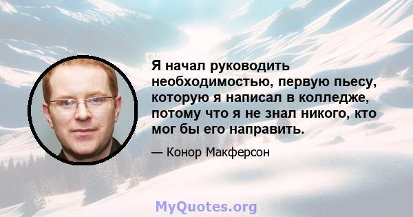 Я начал руководить необходимостью, первую пьесу, которую я написал в колледже, потому что я не знал никого, кто мог бы его направить.