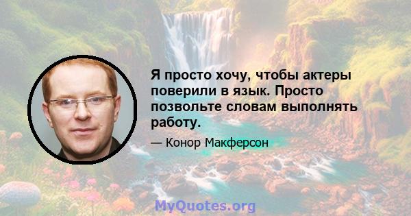 Я просто хочу, чтобы актеры поверили в язык. Просто позвольте словам выполнять работу.