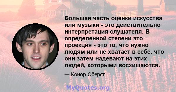 Большая часть оценки искусства или музыки - это действительно интерпретация слушателя. В определенной степени это проекция - это то, что нужно людям или не хватает в себе, что они затем надевают на этих людей, которыми