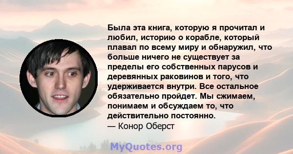 Была эта книга, которую я прочитал и любил, историю о корабле, который плавал по всему миру и обнаружил, что больше ничего не существует за пределы его собственных парусов и деревянных раковинов и того, что удерживается 