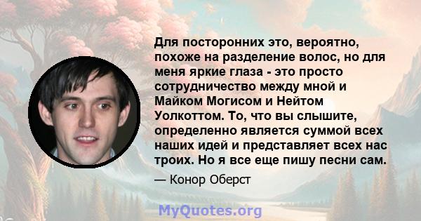 Для посторонних это, вероятно, похоже на разделение волос, но для меня яркие глаза - это просто сотрудничество между мной и Майком Могисом и Нейтом Уолкоттом. То, что вы слышите, определенно является суммой всех наших