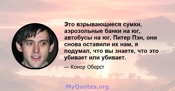 Это взрывающиеся сумки, аэрозольные банки на юг, автобусы на юг, Питер Пэн, они снова оставили их нам, я подумал, что вы знаете, что это убивает или убивает.