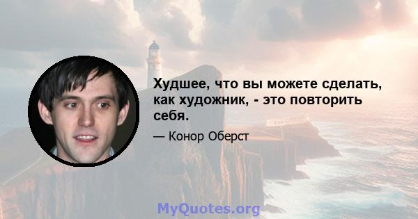 Худшее, что вы можете сделать, как художник, - это повторить себя.