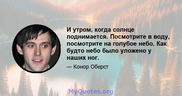 И утром, когда солнце поднимается. Посмотрите в воду, посмотрите на голубое небо. Как будто небо было уложено у наших ног.