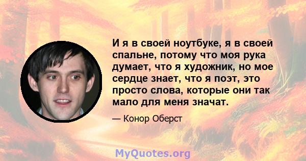 И я в своей ноутбуке, я в своей спальне, потому что моя рука думает, что я художник, но мое сердце знает, что я поэт, это просто слова, которые они так мало для меня значат.