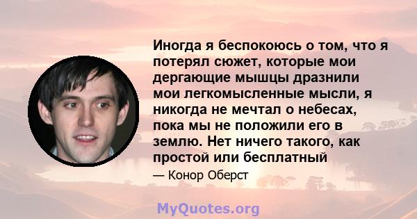 Иногда я беспокоюсь о том, что я потерял сюжет, которые мои дергающие мышцы дразнили мои легкомысленные мысли, я никогда не мечтал о небесах, пока мы не положили его в землю. Нет ничего такого, как простой или бесплатный