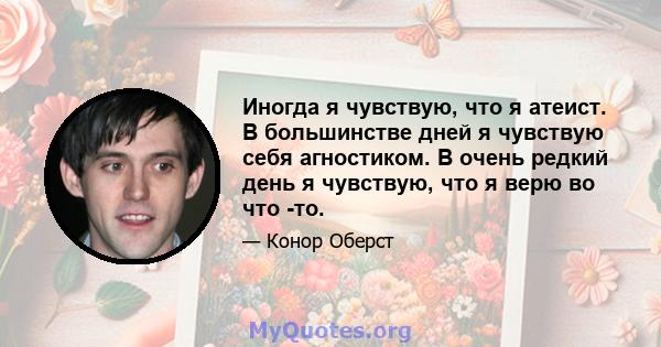 Иногда я чувствую, что я атеист. В большинстве дней я чувствую себя агностиком. В очень редкий день я чувствую, что я верю во что -то.