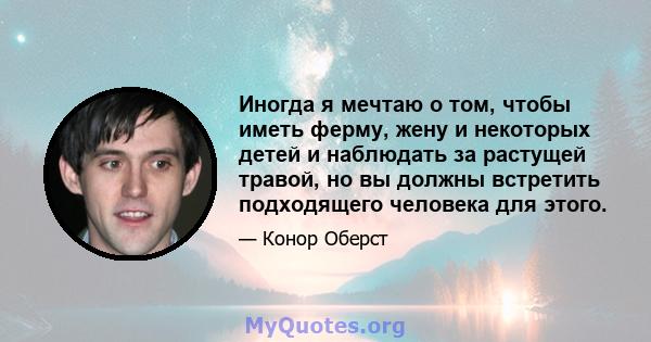 Иногда я мечтаю о том, чтобы иметь ферму, жену и некоторых детей и наблюдать за растущей травой, но вы должны встретить подходящего человека для этого.